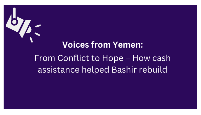 Voices from Yemen From Conflict to Hope How cash assistance helped Bashir rebuild